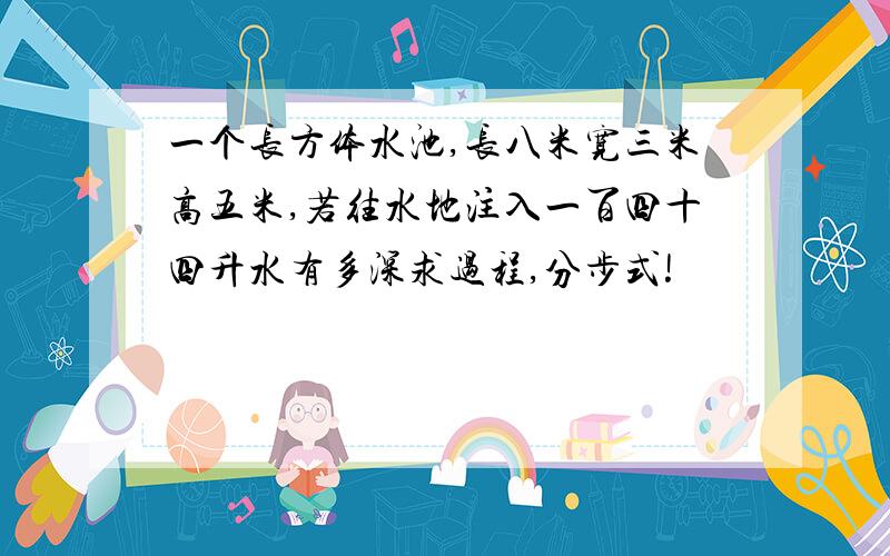 一个长方体水池,长八米宽三米高五米,若往水地注入一百四十四升水有多深求过程,分步式!