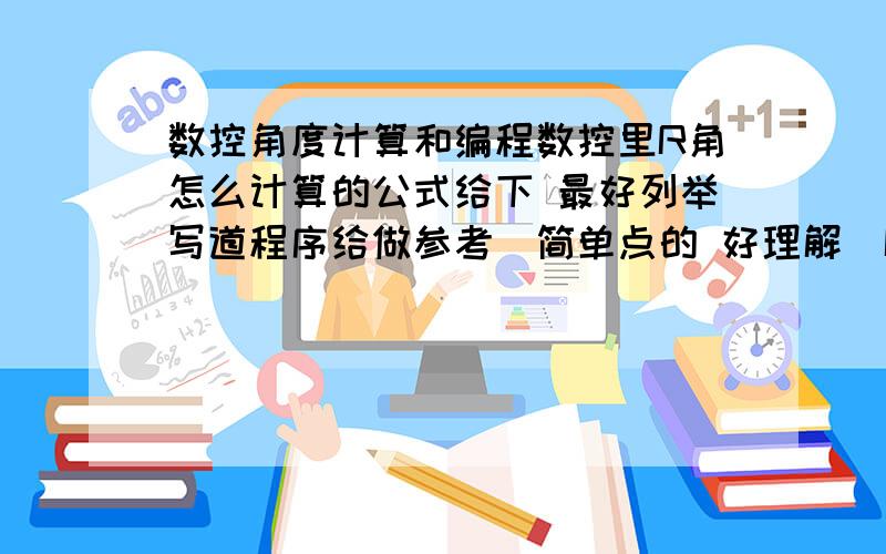 数控角度计算和编程数控里R角怎么计算的公式给下 最好列举写道程序给做参考（简单点的 好理解）R1 R2 R3等等 知道R角了怎么编程序（我的是华中的6140机床）随便编一道我参考下好吗?（特