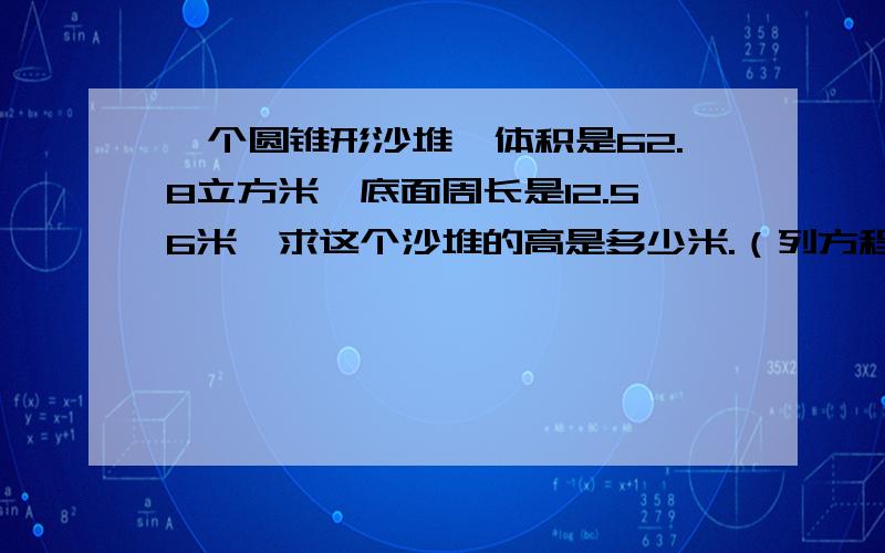 一个圆锥形沙堆,体积是62.8立方米,底面周长是12.56米,求这个沙堆的高是多少米.（列方程）