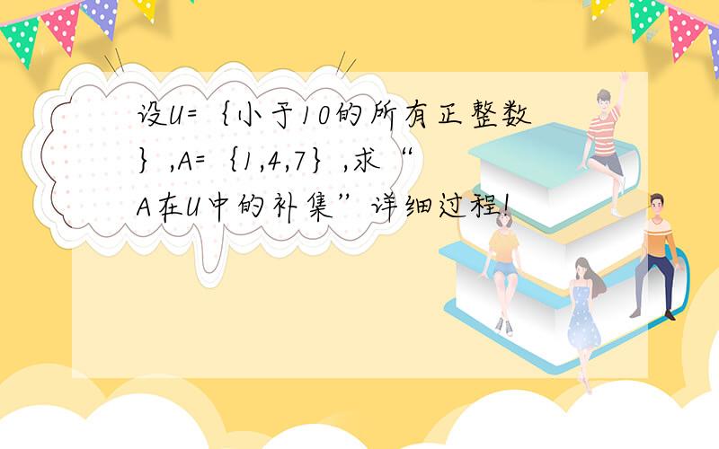 设U=｛小于10的所有正整数｝,A=｛1,4,7｝,求“A在U中的补集”详细过程!