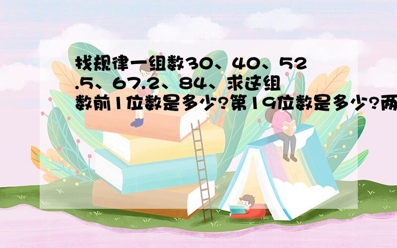 找规律一组数30、40、52.5、67.2、84、求这组数前1位数是多少?第19位数是多少?两者的和多少?