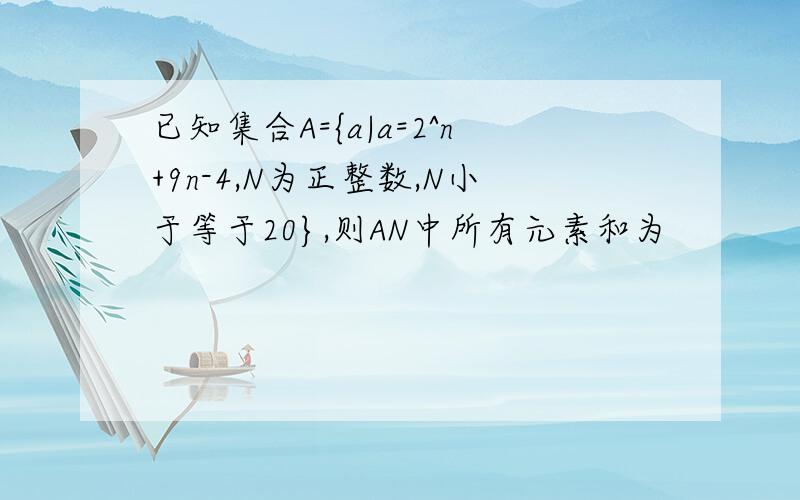 已知集合A={a|a=2^n+9n-4,N为正整数,N小于等于20},则AN中所有元素和为