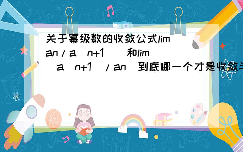 关于幂级数的收敛公式lim|an/a(n+1)|和lim|a（n+1）/an|到底哪一个才是收敛半径的公式啊?x→∞ x→∞