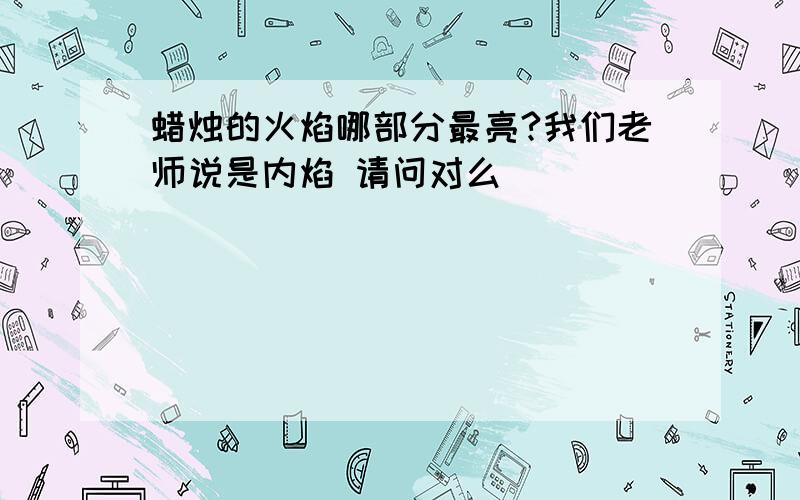 蜡烛的火焰哪部分最亮?我们老师说是内焰 请问对么