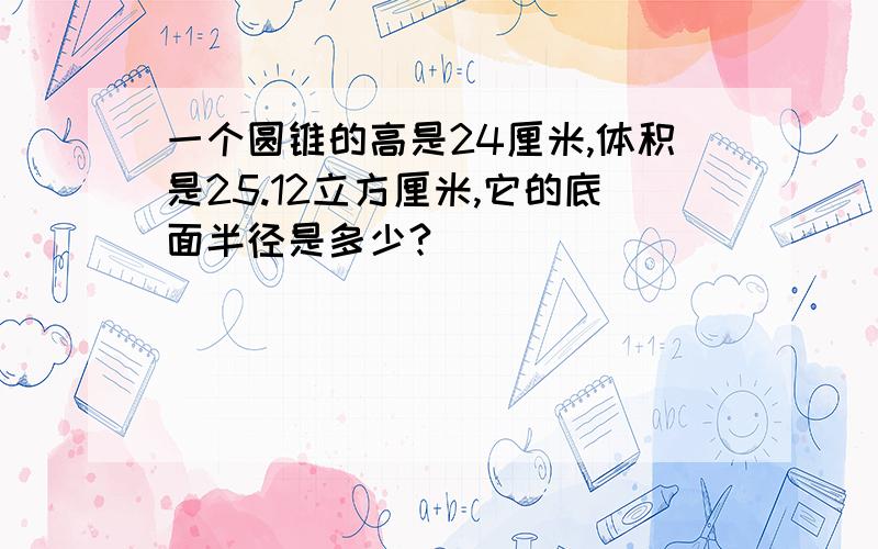 一个圆锥的高是24厘米,体积是25.12立方厘米,它的底面半径是多少?