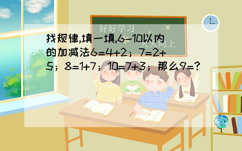 找规律,填一填,6-10以内的加减法6=4+2；7=2+5；8=1+7；10=7+3；那么9=?