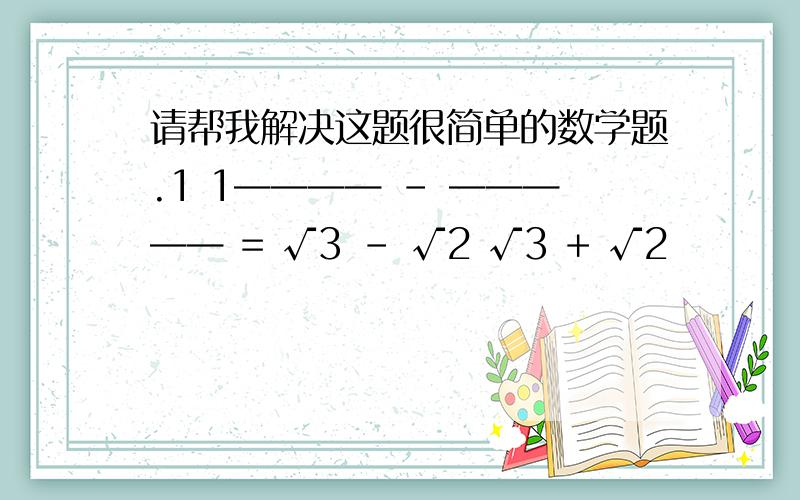 请帮我解决这题很简单的数学题.1 1———— - ————— = √3 - √2 √3 + √2