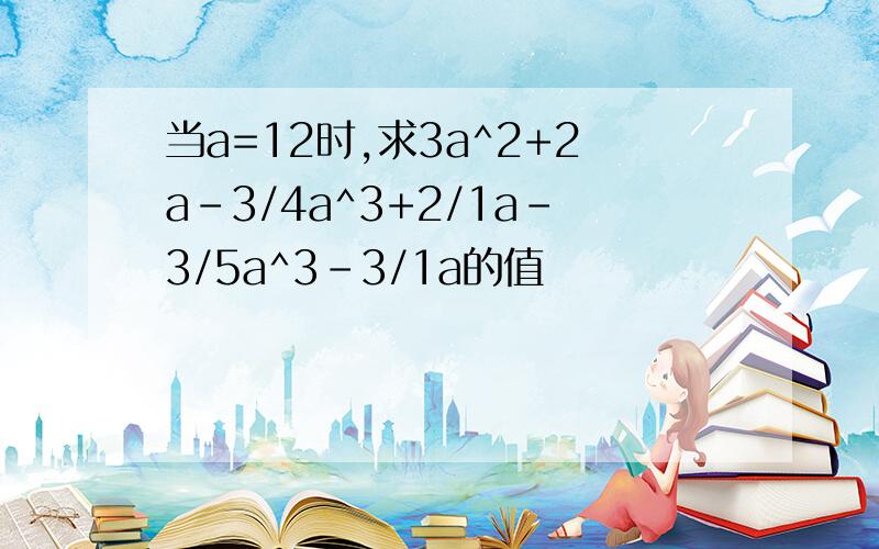 当a=12时,求3a^2+2a-3/4a^3+2/1a-3/5a^3-3/1a的值