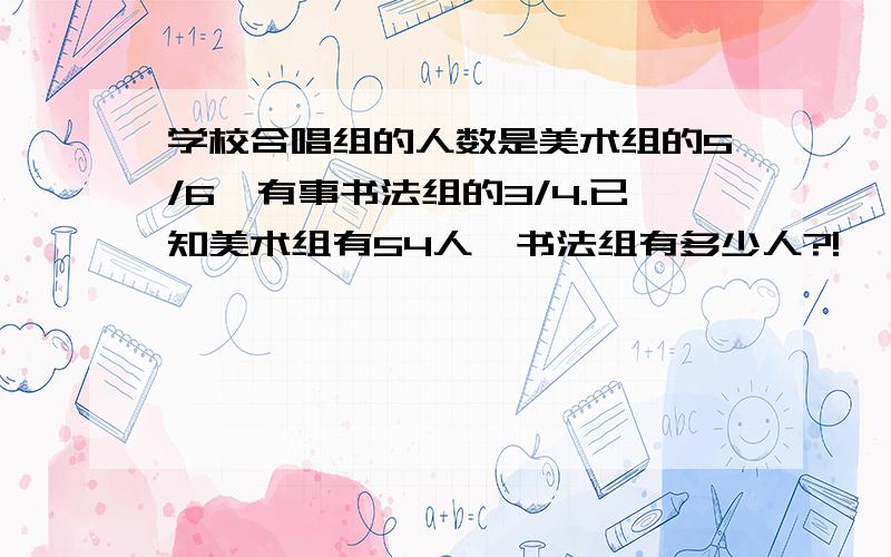 学校合唱组的人数是美术组的5/6,有事书法组的3/4.已知美术组有54人,书法组有多少人?!