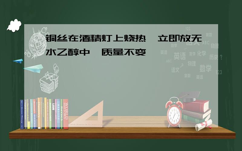 铜丝在酒精灯上烧热,立即放无水乙醇中,质量不变