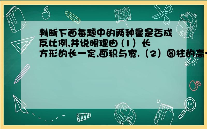 判断下面每题中的两种量是否成反比例,并说明理由 (1）长方形的长一定,面积与宽.（2）圆柱的高一定,判断下面每题中的两种量是否成反比例,并说明理由 (1）长方形的长一定,面积与宽.（2）