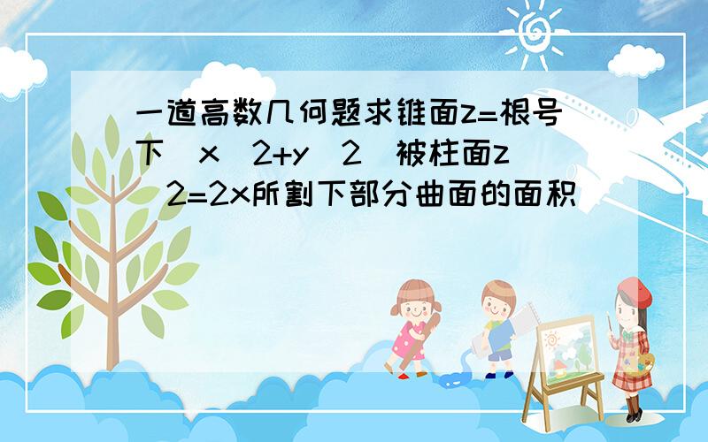 一道高数几何题求锥面z=根号下（x^2+y^2）被柱面z^2=2x所割下部分曲面的面积