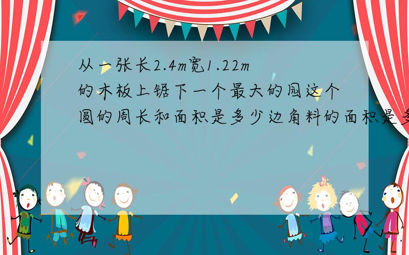 从一张长2.4m宽1.22m的木板上锯下一个最大的园这个圆的周长和面积是多少边角料的面积是多少