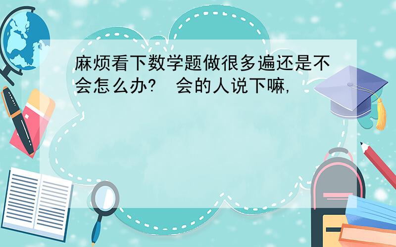 麻烦看下数学题做很多遍还是不会怎么办?　会的人说下嘛,