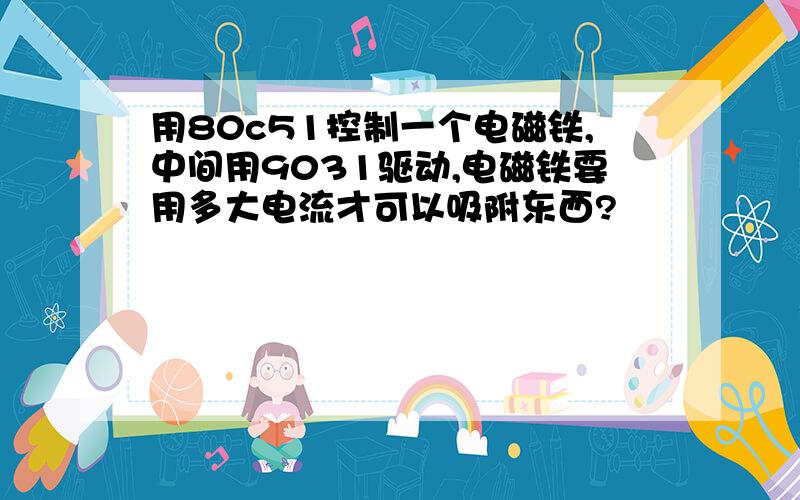 用80c51控制一个电磁铁,中间用9031驱动,电磁铁要用多大电流才可以吸附东西?