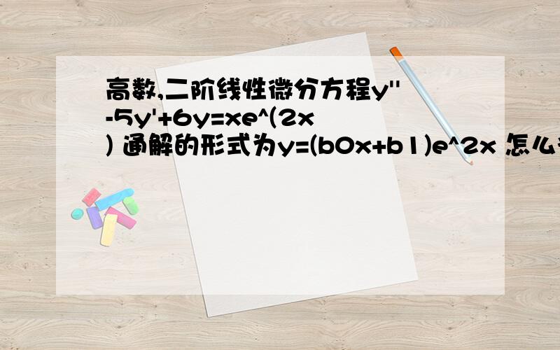 高数,二阶线性微分方程y''-5y'+6y=xe^(2x) 通解的形式为y=(b0x+b1)e^2x 怎么得出结论-2b0x+2b0-b1=x