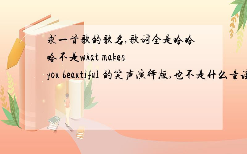 求一首歌的歌名,歌词全是哈哈哈不是what makes you beautiful 的笑声演绎版,也不是什么童谣【大概?】放视频↓是的你没看错,是暴走漫画= =大概三分二十七秒时候的那个背景音乐,笑的真有节奏.