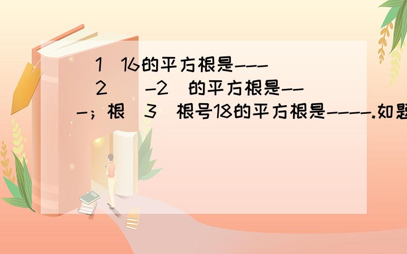 （1）16的平方根是--- （2）（-2）的平方根是---；根（3）根号18的平方根是----.如题