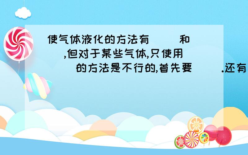 使气体液化的方法有（ ）和（ ）,但对于某些气体,只使用（ ）的方法是不行的,首先要（ ）.还有一个问题氧气的沸点是-183℃,氮气的沸点是-196℃,氦气的沸点是-269℃采用液化空气提取这些气