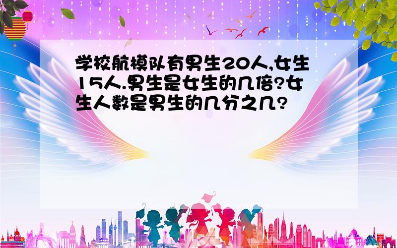 学校航模队有男生20人,女生15人.男生是女生的几倍?女生人数是男生的几分之几?