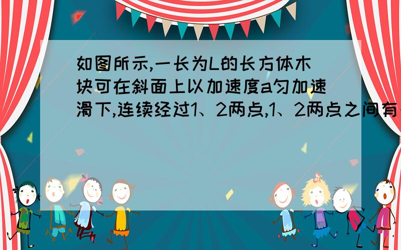 如图所示,一长为L的长方体木块可在斜面上以加速度a匀加速滑下,连续经过1、2两点,1、2两点之间有一段距离,木块通过1、2两点所用的时间分别为t1和t2,那么木块前端P在1、2两点之间运动所需