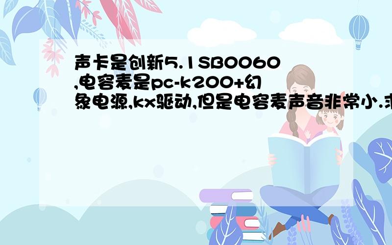 声卡是创新5.1SB0060,电容麦是pc-k200+幻象电源,kx驱动,但是电容麦声音非常小.求解释啊,是不是驱动效果的事?话放的价位应该选在多少合适。