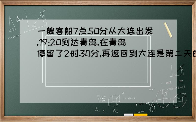 一艘客船7点50分从大连出发,19:20到达青岛,在青岛停留了2时30分,再返回到大连是第二天的8:30,这艘客船返航使用了多长时间,要算式,