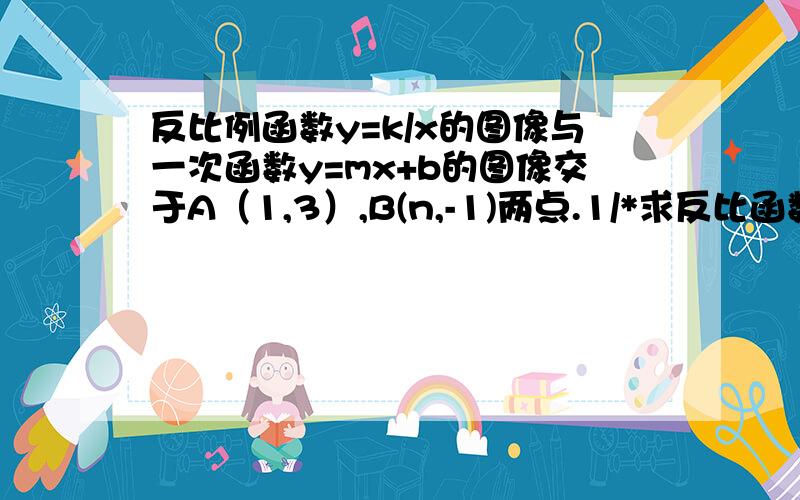 反比例函数y=k/x的图像与一次函数y=mx+b的图像交于A（1,3）,B(n,-1)两点.1/*求反比函数与一次函数的解析式； 2/*根据图像回答：当x取何值时,反比例函数的值大于一次函数的值.