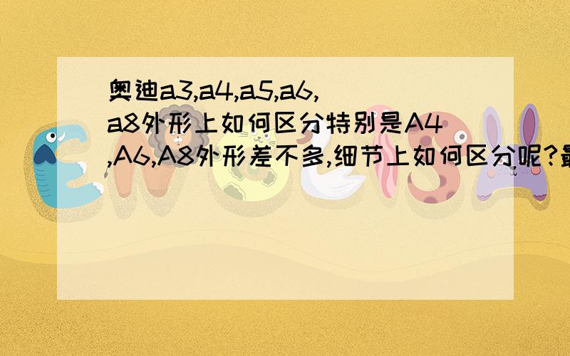 奥迪a3,a4,a5,a6,a8外形上如何区分特别是A4,A6,A8外形差不多,细节上如何区分呢?最好来点详细的配置方面也区分一下就更好了,