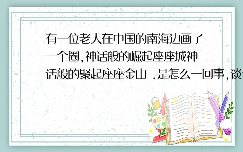 有一位老人在中国的南海边画了一个圈,神话般的崛起座座城神话般的聚起座座金山 .是怎么一回事,谈谈你的理解