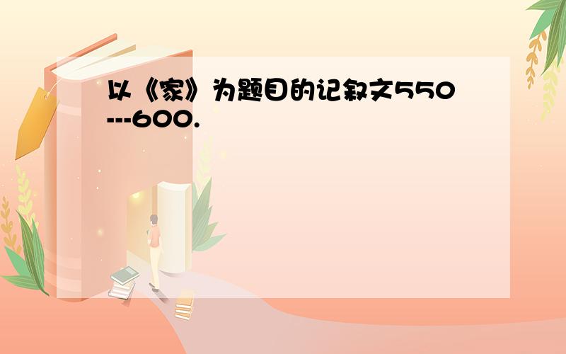 以《家》为题目的记叙文550---600.