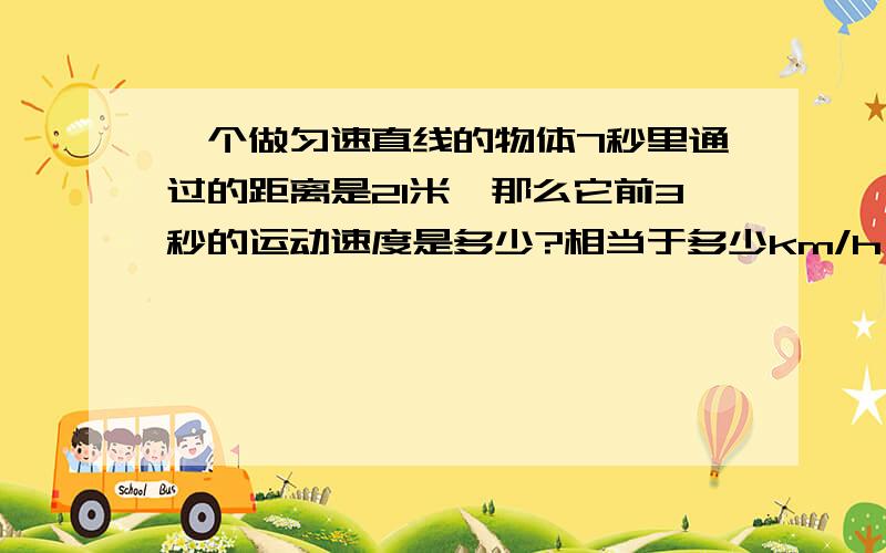 一个做匀速直线的物体7秒里通过的距离是21米,那么它前3秒的运动速度是多少?相当于多少km/h （物理知识）过程！