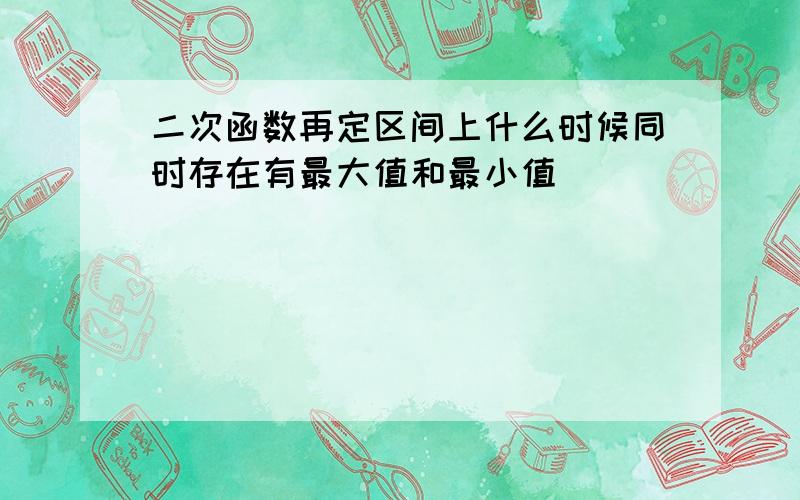 二次函数再定区间上什么时候同时存在有最大值和最小值