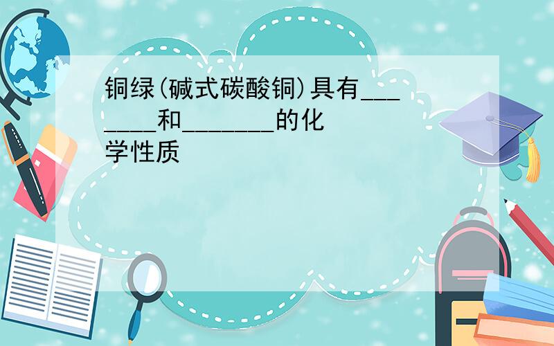 铜绿(碱式碳酸铜)具有_______和_______的化学性质