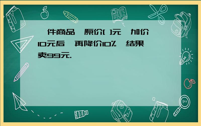 一件商品,原价[ ]元,加价10元后,再降价10%,结果卖99元.