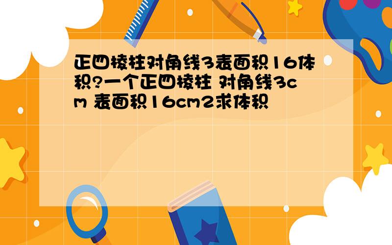 正四棱柱对角线3表面积16体积?一个正四棱柱 对角线3cm 表面积16cm2求体积