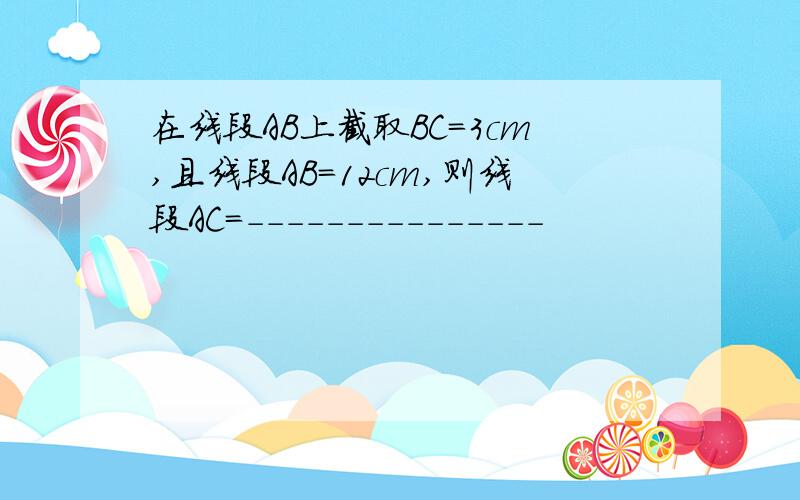 在线段AB上截取BC=3cm,且线段AB=12cm,则线段AC=---------------