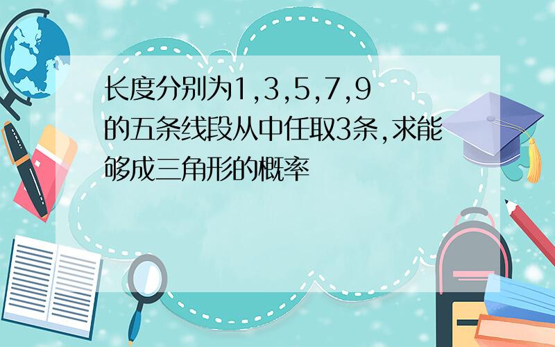 长度分别为1,3,5,7,9的五条线段从中任取3条,求能够成三角形的概率