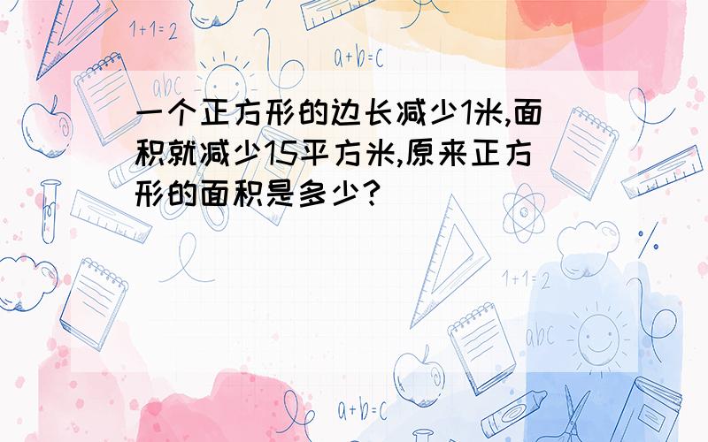 一个正方形的边长减少1米,面积就减少15平方米,原来正方形的面积是多少?