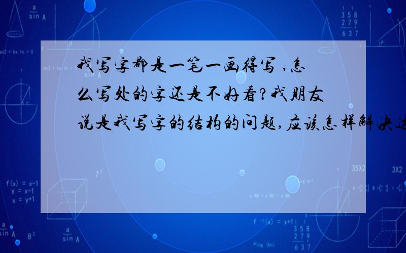 我写字都是一笔一画得写 ,怎么写处的字还是不好看?我朋友说是我写字的结构的问题,应该怎样解决这个问题