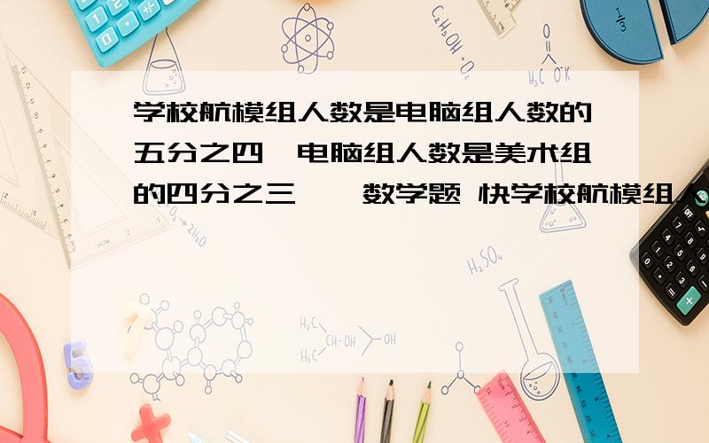 学校航模组人数是电脑组人数的五分之四,电脑组人数是美术组的四分之三……数学题 快学校航模组人数是电脑组人数的五分之四,电脑组人数是美术组的四分之三,航模组有12人,美术组有多少