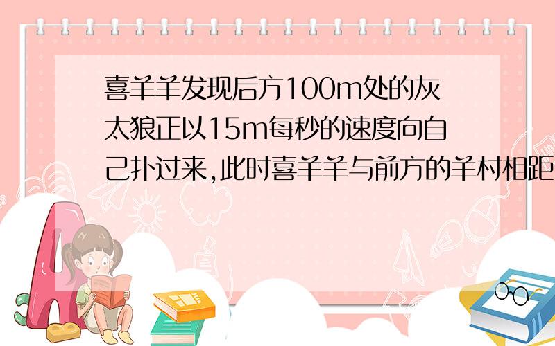 喜羊羊发现后方100m处的灰太狼正以15m每秒的速度向自己扑过来,此时喜羊羊与前方的羊村相距200m,问:喜羊羊至少要用多大速度才能安全跑进羊村?