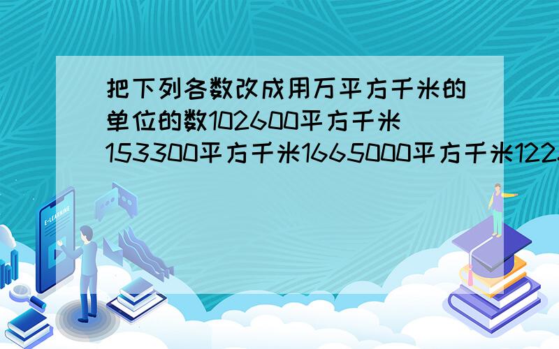 把下列各数改成用万平方千米的单位的数102600平方千米153300平方千米1665000平方千米1228400平方千米