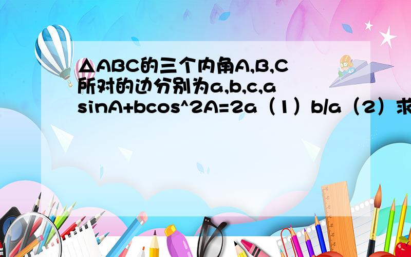 △ABC的三个内角A,B,C所对的边分别为a,b,c,asinA+bcos^2A=2a（1）b/a（2）求A的取值范围cosA的2次方