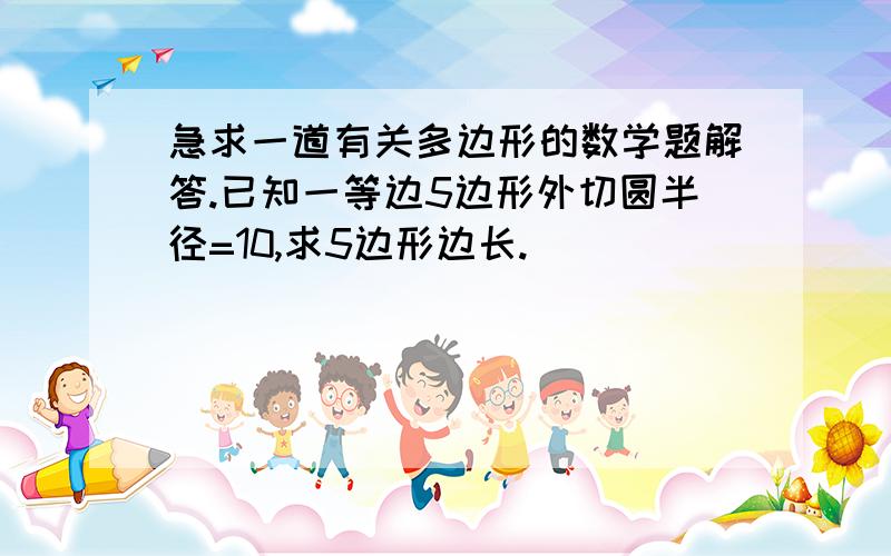 急求一道有关多边形的数学题解答.已知一等边5边形外切圆半径=10,求5边形边长.