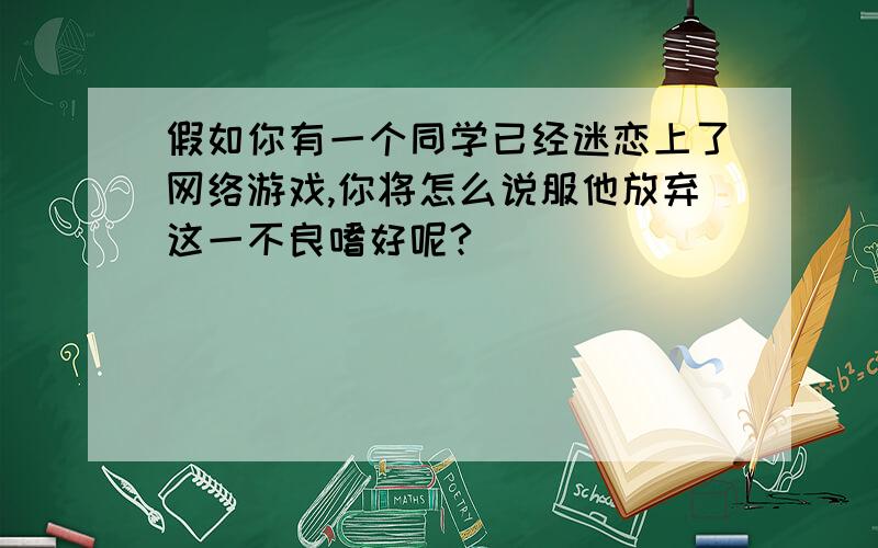 假如你有一个同学已经迷恋上了网络游戏,你将怎么说服他放弃这一不良嗜好呢?