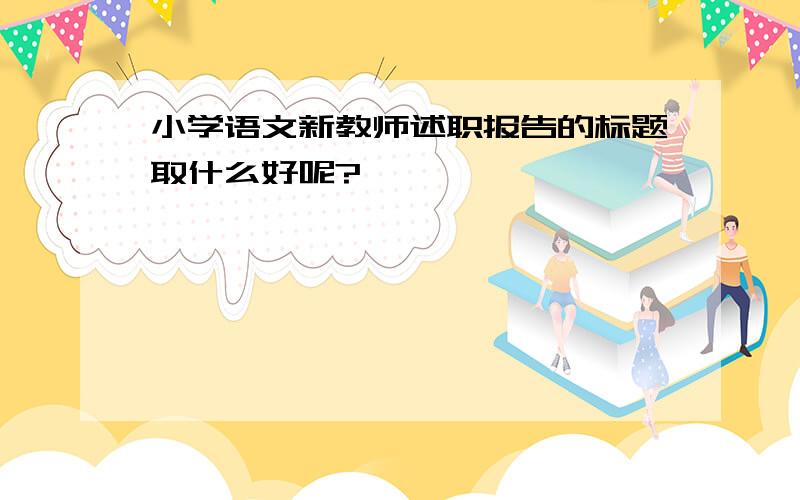 小学语文新教师述职报告的标题取什么好呢?