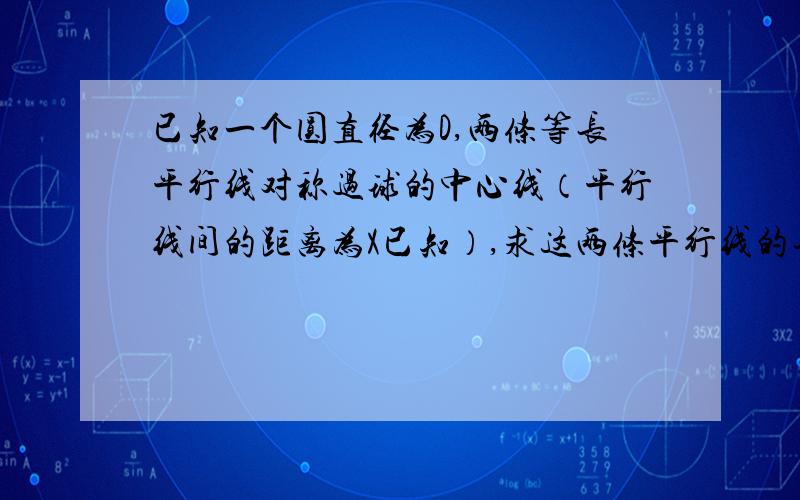 已知一个圆直径为D,两条等长平行线对称过球的中心线（平行线间的距离为X已知）,求这两条平行线的长度.平行线的两端交于圆上