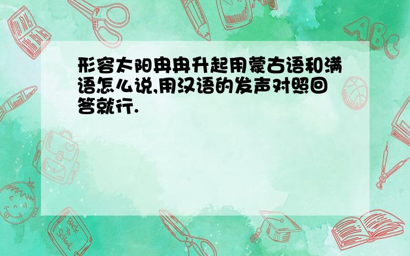 形容太阳冉冉升起用蒙古语和满语怎么说,用汉语的发声对照回答就行.