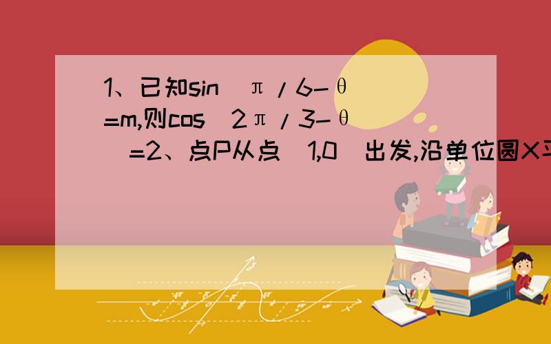 1、已知sin(π/6-θ)=m,则cos(2π/3-θ)=2、点P从点（1,0）出发,沿单位圆X平方+Y平方=1按顺时针方向运动了8π/3弧长到达Q点,则Q点的坐标是（）